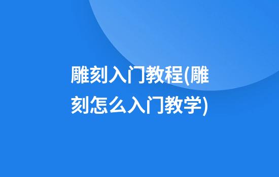 雕刻入门教程(雕刻怎么入门教学)