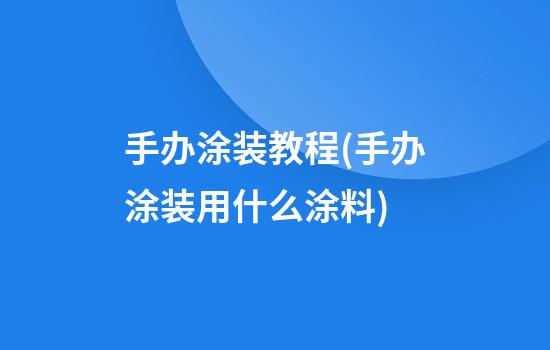 手办涂装教程(手办涂装用什么涂料)