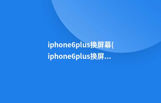 iphone6plus换屏幕(iphone6plus换屏幕总成视频)