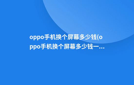 oppo手机换个屏幕多少钱(oppo手机换个屏幕多少钱一块)